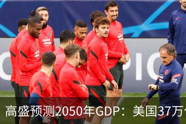 高盛预测2050年GDP：美国37万亿美元，印度22万亿，中国出人意料