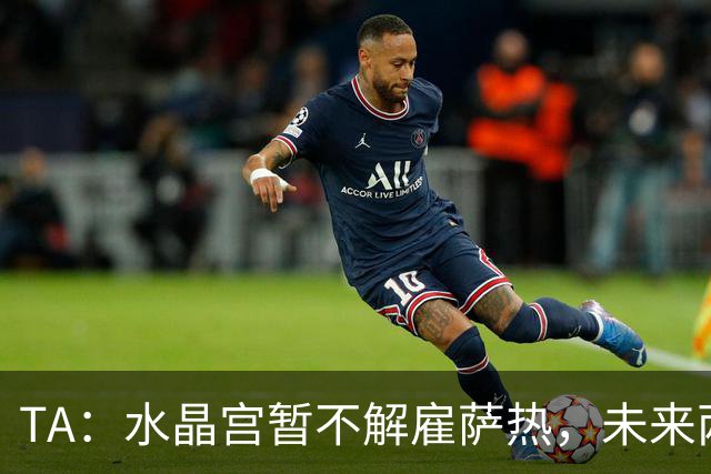 TA：水晶宫暂不解雇萨热，未来两场比赛或决定其帅位